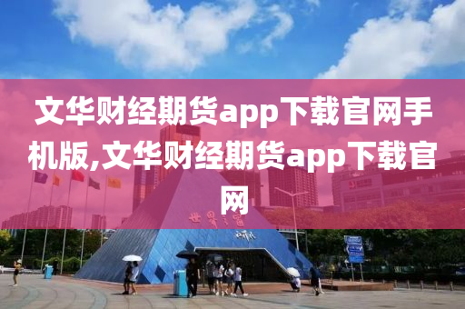 文华财经期货 app 下载官网：一站式期货交易解决方案