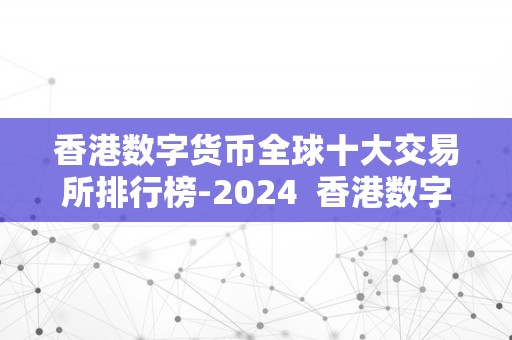 2024年香港数字货币全球十大交易所排行榜及交易网址指南