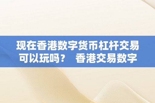 欧意最新版本APP下载：香港数字货币杠杆交易合法性与安全性解析