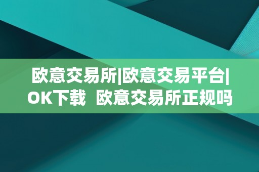 欧意交易所|欧意交易平台|OK下载  欧意交易所正规吗